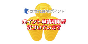 次世代住宅ポイント制度【ポイント申請期限が近づいています】